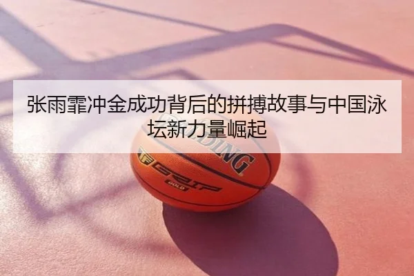 张雨霏冲金成功背后的拼搏故事与中国泳坛新力量崛起