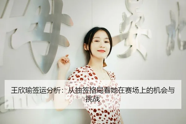 王欣瑜签运分析：从抽签格局看她在赛场上的机会与挑战