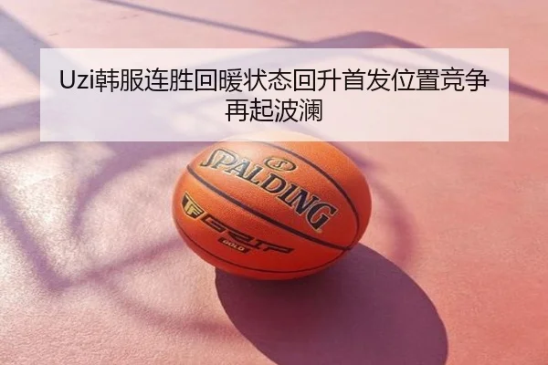 Uzi韩服连胜回暖状态回升首发位置竞争再起波澜