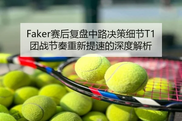 Faker赛后复盘中路决策细节T1团战节奏重新提速的深度解析
