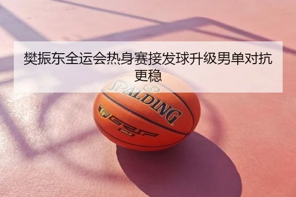 樊振东全运会热身赛接发球升级男单对抗更稳