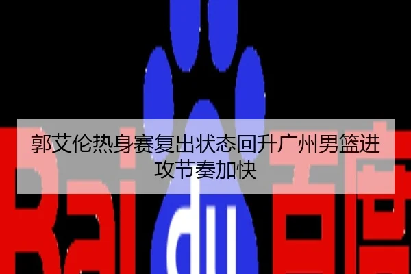郭艾伦热身赛复出状态回升广州男篮进攻节奏加快