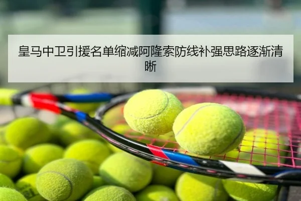 皇马中卫引援名单缩减阿隆索防线补强思路逐渐清晰