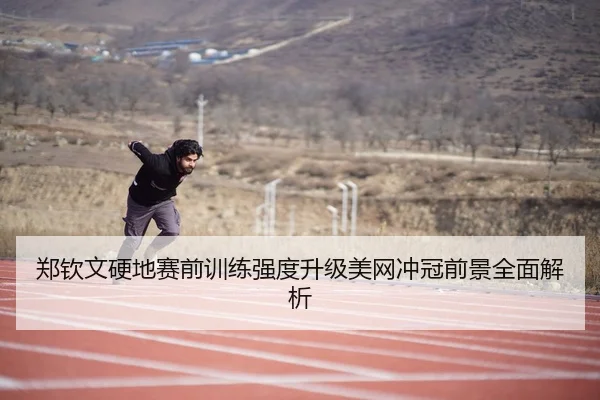 郑钦文硬地赛前训练强度升级美网冲冠前景全面解析